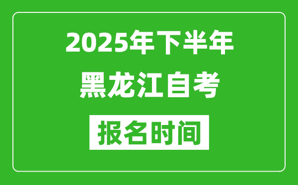 2025年下半年黑龙江自考报名时间(附自考报名入口网址)