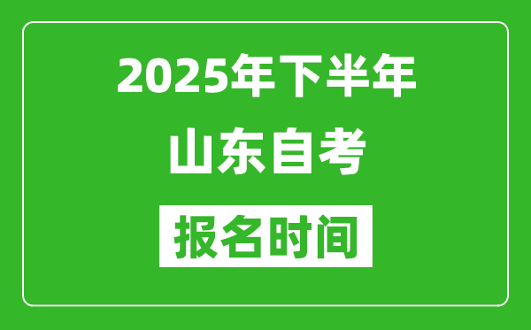 2025年下半年山东自考报名时间(附自考报名入口网址)