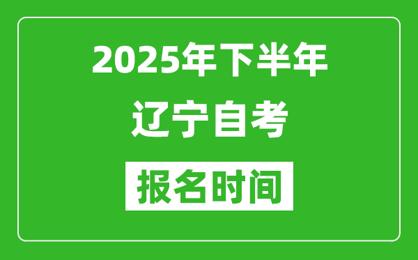 2025年下半年辽宁自考报名时间(附自考报名入口网址)