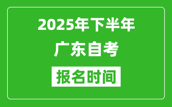 2025年下半年广东自考报名时间(附自考报名入口网址)