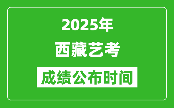 2025年西藏艺考成绩公布时间,什么时候可以出来