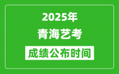 2025年青海艺考成绩公布时间_什么时候可以出来