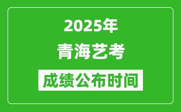 2025年青海艺考成绩公布时间,什么时候可以出来