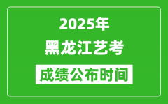 2025年黑龙江艺考成绩公布时间_什么时候可以出来