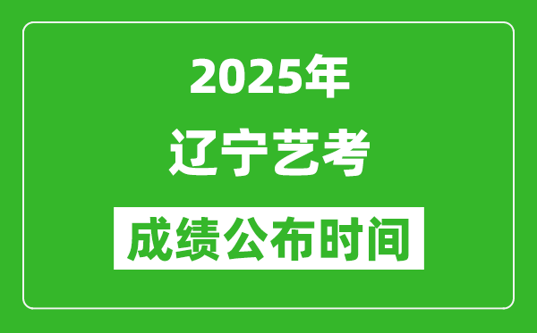 2025年辽宁艺考成绩公布时间,什么时候可以出来