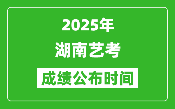 2025年湖南艺考成绩公布时间,什么时候可以出来