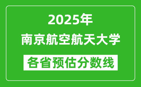 2025年南京航空航天大学各省预估分数线是多少分_预计多少分能上南京航空航天大学？