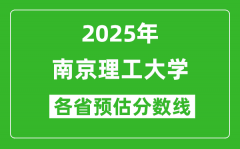 南京理工大学各省预估分数线2025年是多少分_预计多少分能上南京理工大学？