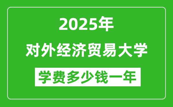 2025对外经济贸易大学学费多少钱一年_各专业收费标准一览表