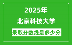 北京科技大学录取分数线2025年是多少分（含2023-2024年历年）