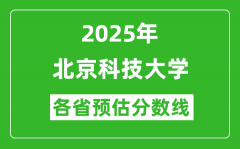 北京科技大学各省预估分数线2025年是多少分_预计多少分能上北京科技大学？