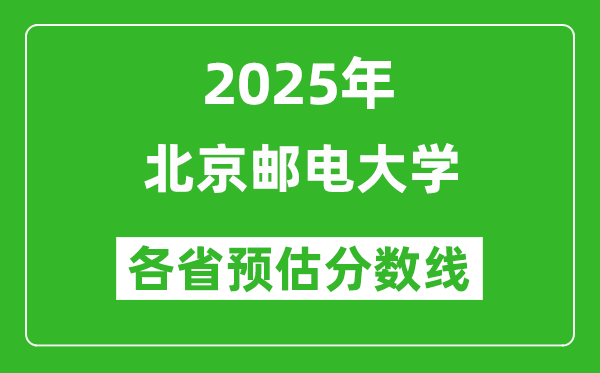 北京邮电大学各省预估分数线2025年是多少分_预计多少分能上北京邮电大学？