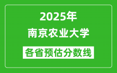 南京农业大学各省预估分数线2025年是多少分_预计多少分能上南京农业大学？