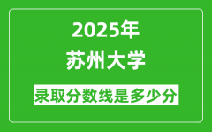 苏州大学录取分数线2025年是多少分（含2023-2024年历年）