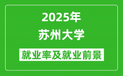 2025苏州大学就业率及就业前景怎么样_好就业吗？