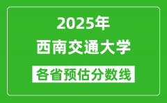 西南交通大学各省预估分数线2025年是多少分_预计多少分能上西南交通大学？