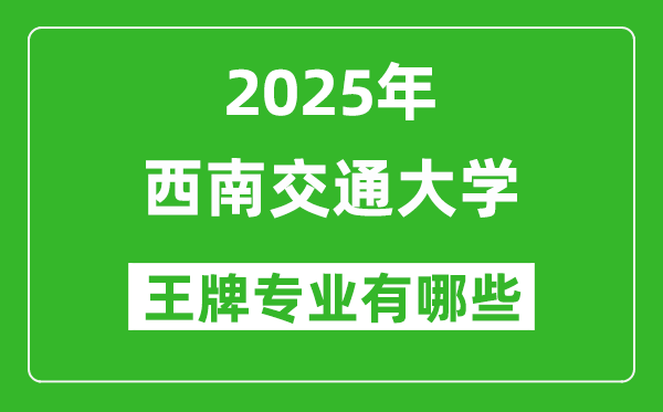 2025西南交通大学王牌专业有哪些_西南交通大学最好的专业排行榜