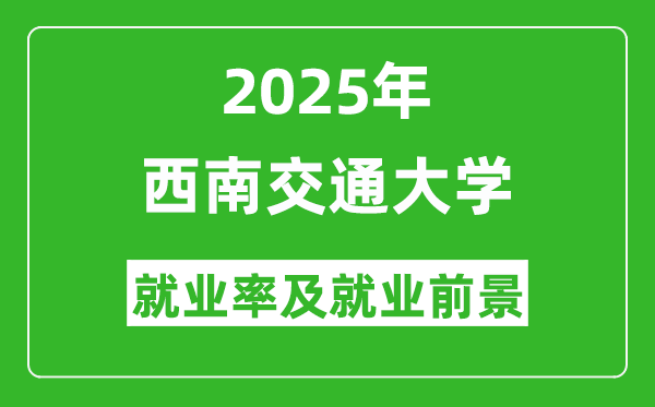 2025西南交通大学就业率及就业前景怎么样_好就业吗？