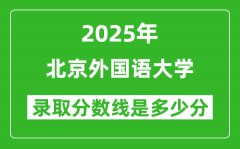 北京外国语大学录取分数线2025年是多少分（含2023-2024年历年）