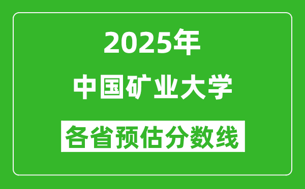 中国矿业大学各省预估分数线2025年是多少分_预计多少分能上中国矿业大学？