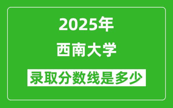 2025年西南大学录取分数线是多少？（含录取位次）