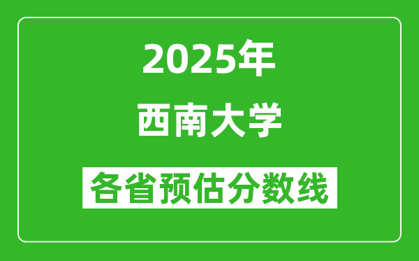 西南大学各省预估分数线2025年是多少分_预计多少分能上西南大学？