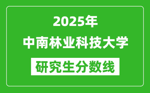 2025年中南林业科技大学研究生分数线一览表（含2024年历年）