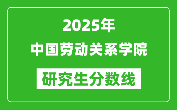 2025年中国劳动关系学院研究生分数线一览表（含2024年历年）