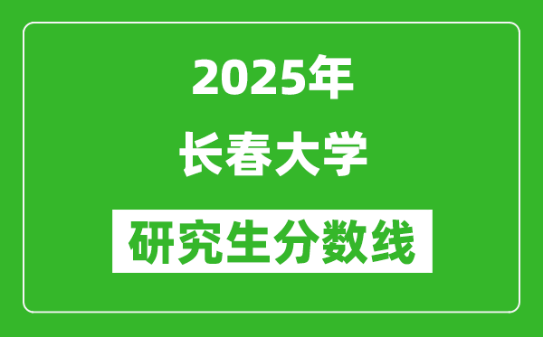 2025年长春大学研究生分数线一览表（含2024年历年）