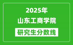 2025年山东工商学院研究生分数线一览表（含2024年历年）