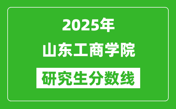 2025年山东工商学院研究生分数线一览表（含2024年历年）