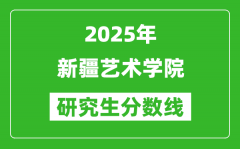 2025年新疆艺术学院研究生分数线一览表（含2024年历年）