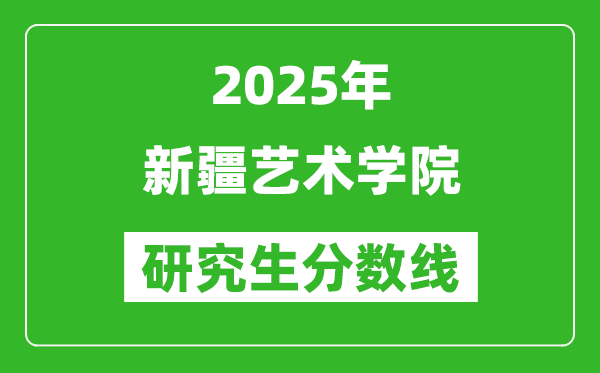 2025年新疆艺术学院研究生分数线一览表（含2024年历年）