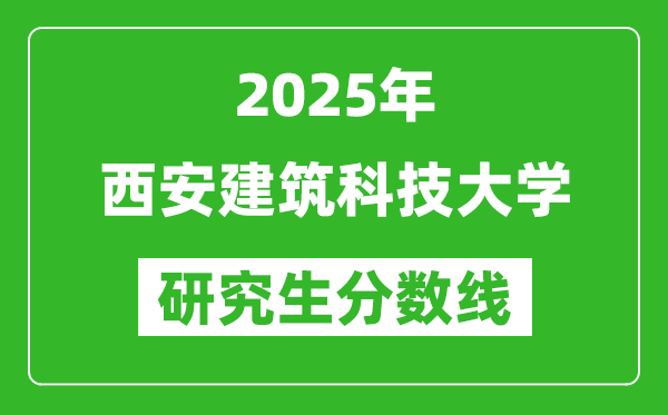 2025年西安建筑科技大学研究生分数线一览表（含2024年历年）