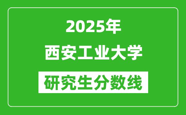 2025年西安工业大学研究生分数线一览表（含2024年历年）