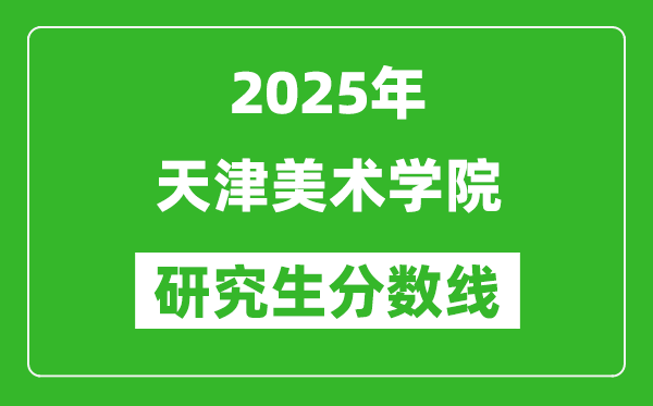 2025年天津美术学院研究生分数线一览表（含2024年历年）