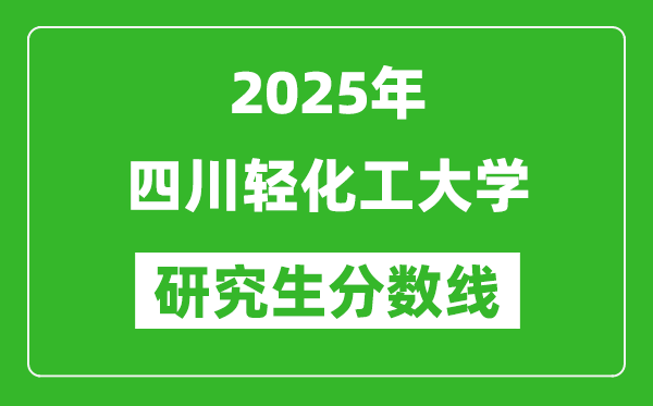 2025年四川轻化工大学研究生分数线一览表（含2024年历年）