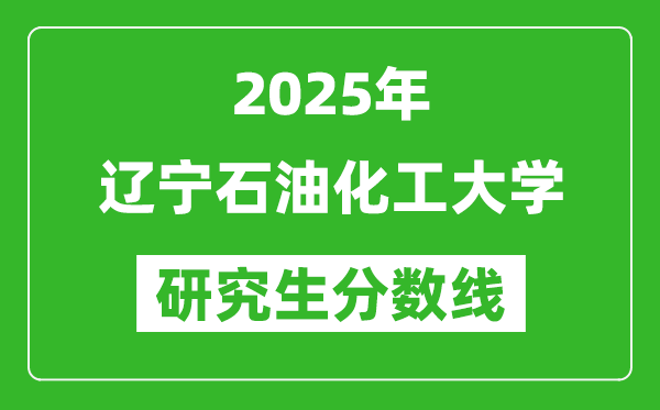 2025年辽宁石油化工大学研究生分数线一览表（含2024年历年）