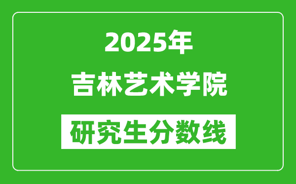 2025年吉林艺术学院研究生分数线一览表（含2024年历年）