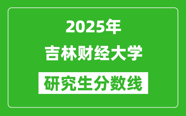 2025年吉林财经大学研究生分数线一览表（含2024年历年）