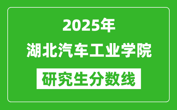 2025年湖北汽车工业学院研究生分数线一览表（含2024年历年）