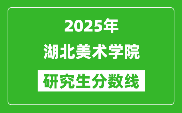 2025年湖北美术学院研究生分数线一览表（含2024年历年）