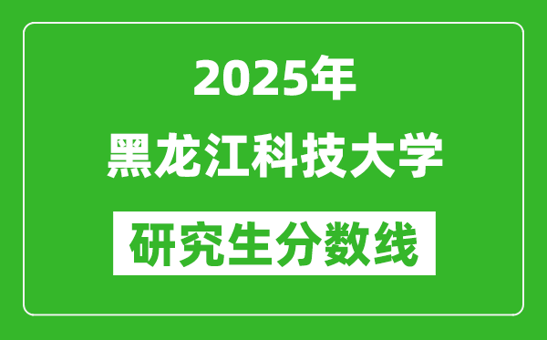 2025年黑龙江科技大学研究生分数线一览表（含2024年历年）