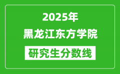 2025年黑龙江东方学院研究生分数线一览表（含2024年历年）