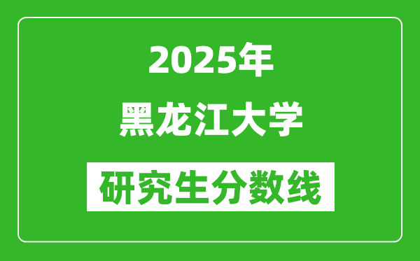 2025年黑龙江大学研究生分数线一览表（含2024年历年）