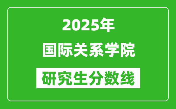 2025年国际关系学院研究生分数线一览表（含2024年历年）