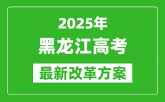 2025年黑龙江高考改革方案_黑龙江最新高考模式是什么？