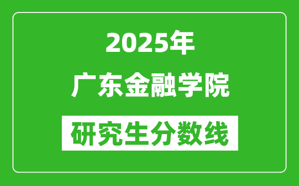 2025年广东金融学院研究生分数线一览表（含2024年历年）