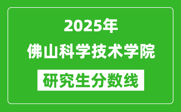 2025年佛山科学技术学院研究生分数线一览表（含2024年历年）