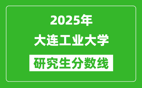 2025年大连工业大学研究生分数线一览表（含2024年历年）